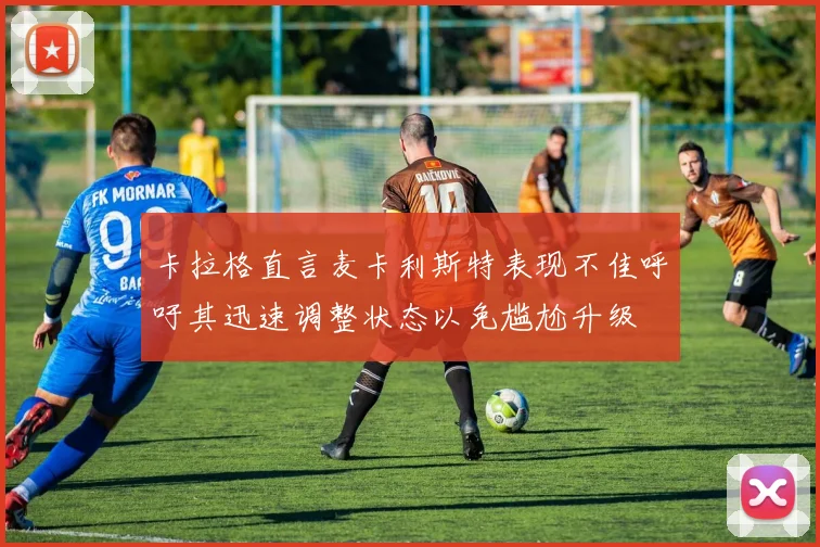 卡拉格直言麦卡利斯特表现不佳呼吁其迅速调整状态以免尴尬升级