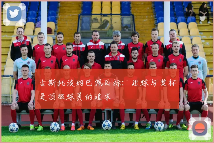 古斯托谈姆巴佩目标：进球与奖杯是顶级球员的追求
