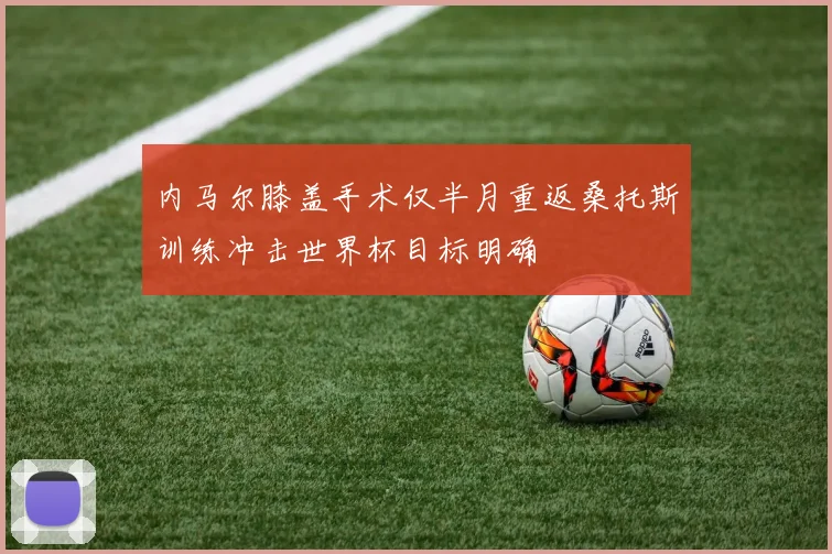 内马尔膝盖手术仅半月重返桑托斯训练冲击世界杯目标明确