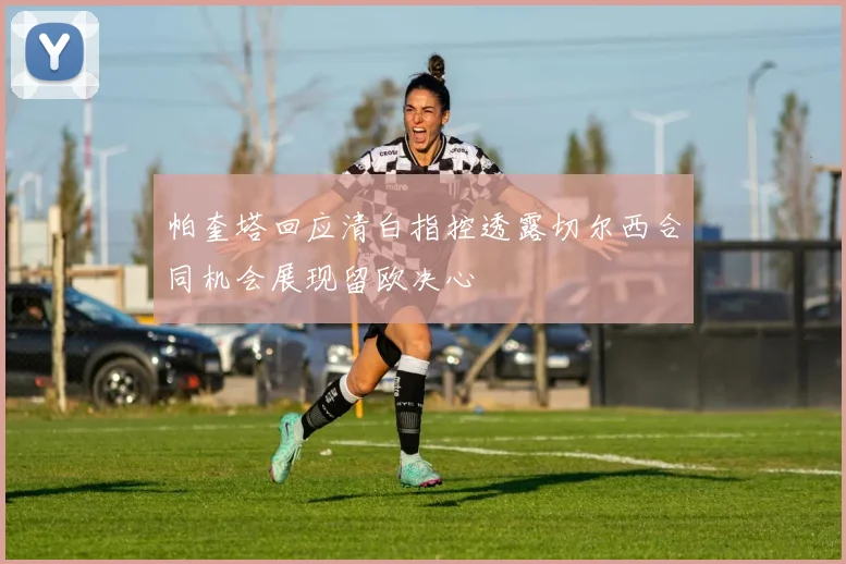 帕奎塔回应清白指控透露切尔西合同机会展现留欧决心