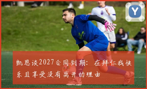 凯恩谈2027合同到期：在拜仁我快乐且享受没有离开的理由