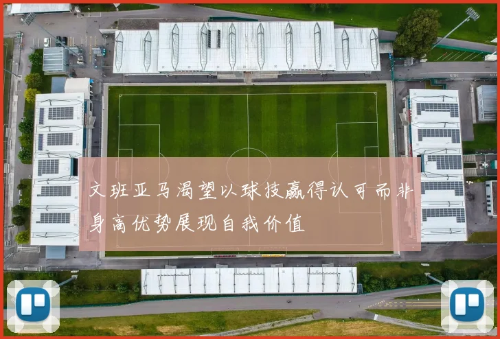 文班亚马渴望以球技赢得认可而非身高优势展现自我价值