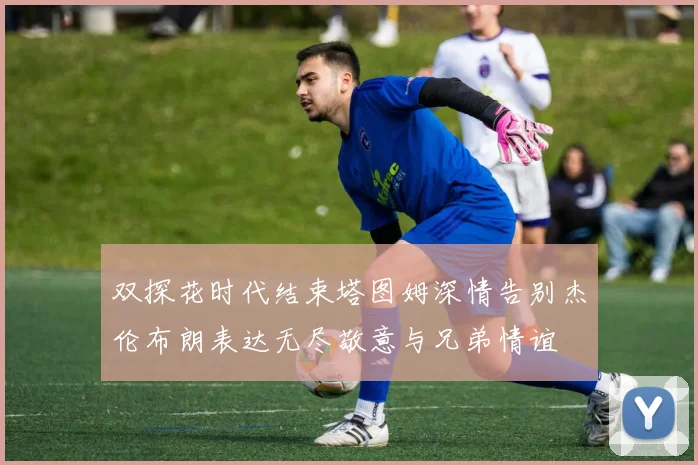 双探花时代结束塔图姆深情告别杰伦布朗表达无尽敬意与兄弟情谊