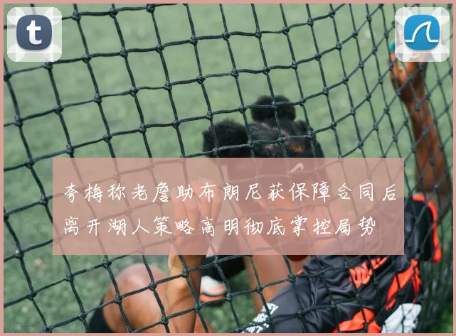 夸梅称老詹助布朗尼获保障合同后离开湖人策略高明彻底掌控局势