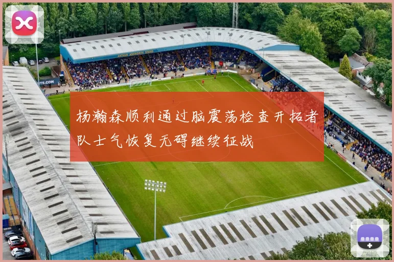 杨瀚森顺利通过脑震荡检查开拓者队士气恢复无碍继续征战