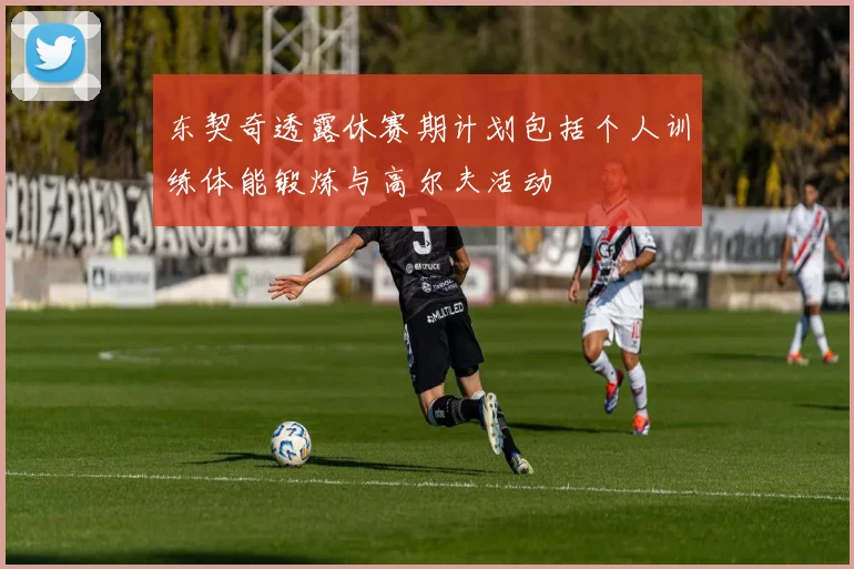 东契奇透露休赛期计划包括个人训练体能锻炼与高尔夫活动