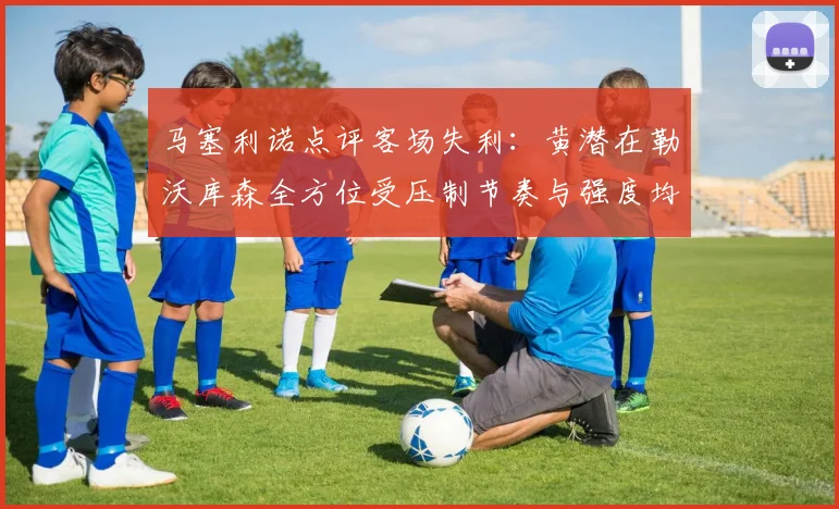 马塞利诺点评客场失利：黄潜在勒沃库森全方位受压制节奏与强度均不敌对手