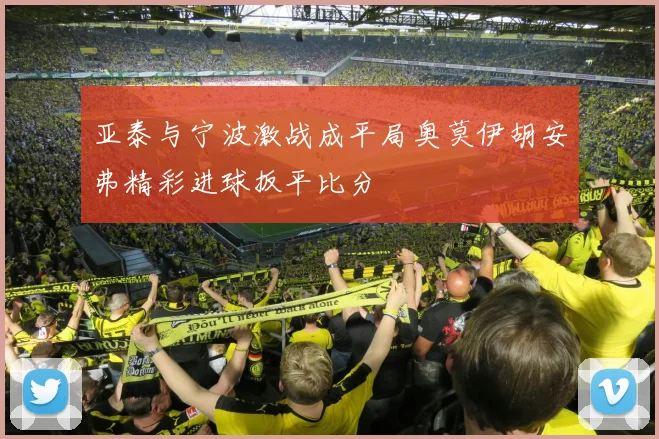 亚泰与宁波激战成平局奥莫伊胡安弗精彩进球扳平比分