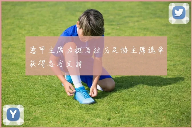 意甲主席力挺马拉戈足协主席选举获得各方支持