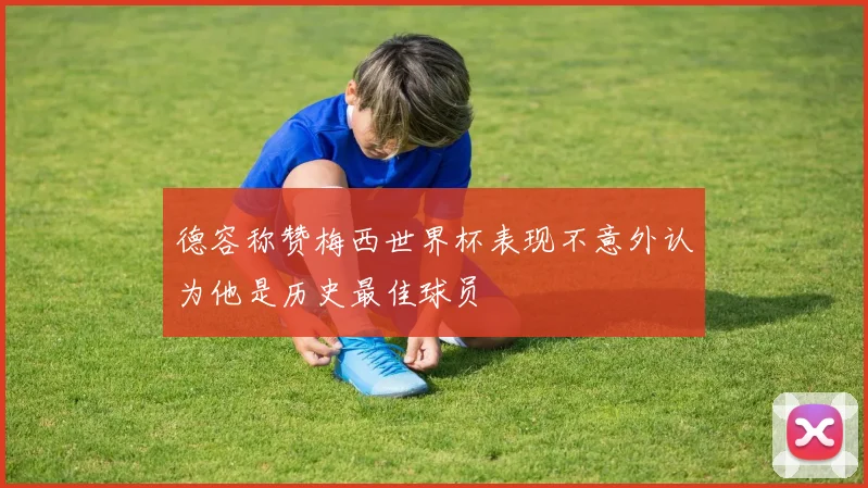 德容称赞梅西世界杯表现不意外认为他是历史最佳球员