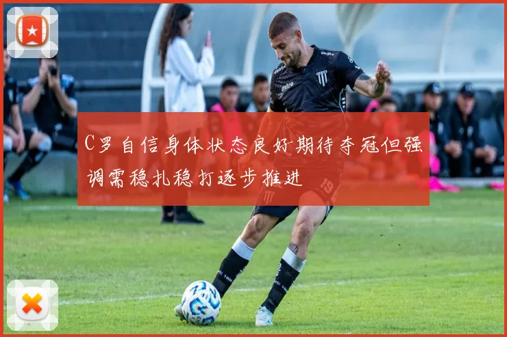 C罗自信身体状态良好期待夺冠但强调需稳扎稳打逐步推进