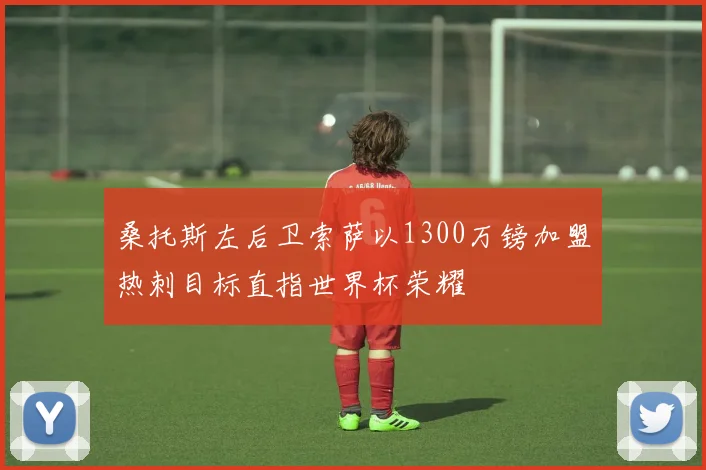 桑托斯左后卫索萨以1300万镑加盟热刺目标直指世界杯荣耀