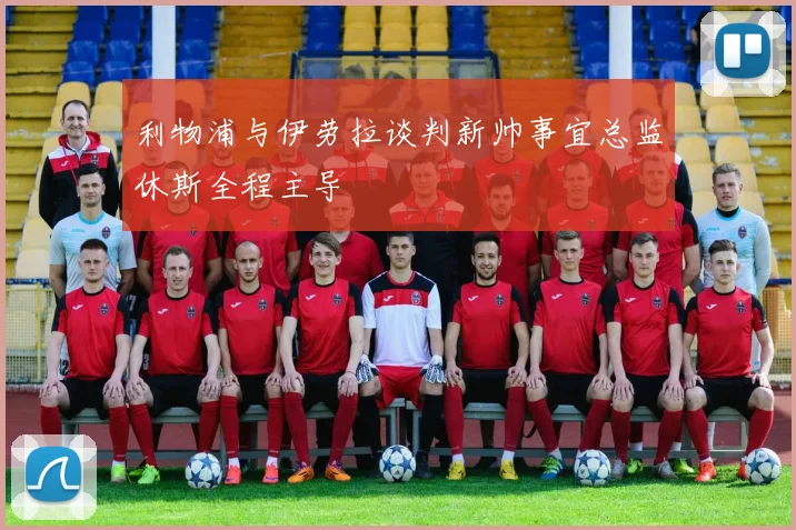 利物浦与伊劳拉谈判新帅事宜总监休斯全程主导