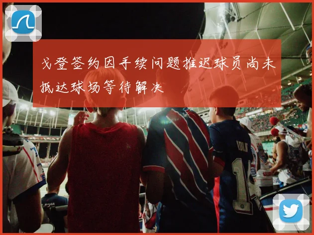 戈登签约因手续问题推迟球员尚未抵达球场等待解决