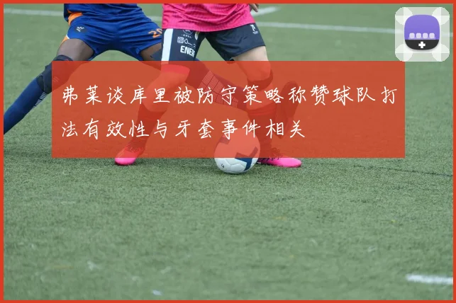 弗莱谈库里被防守策略称赞球队打法有效性与牙套事件相关