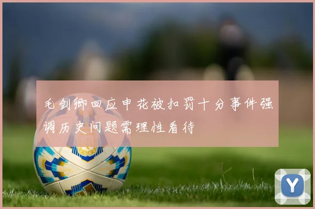 毛剑卿回应申花被扣罚十分事件强调历史问题需理性看待