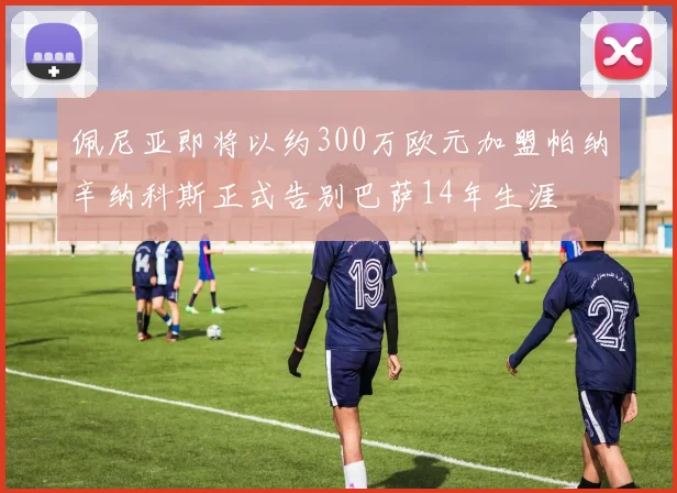 佩尼亚即将以约300万欧元加盟帕纳辛纳科斯正式告别巴萨14年生涯