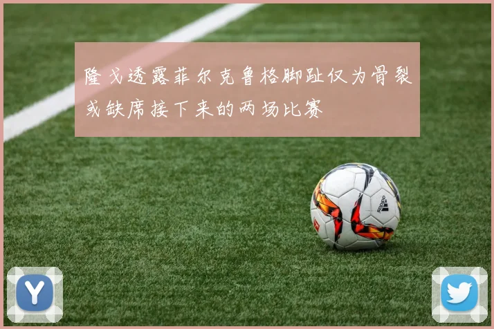 隆戈透露菲尔克鲁格脚趾仅为骨裂或缺席接下来的两场比赛