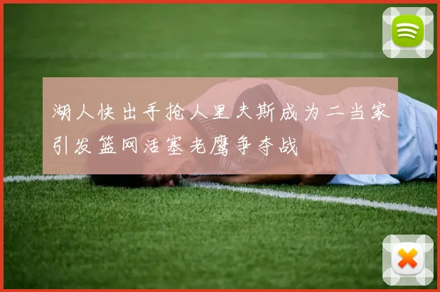 湖人快出手抢人里夫斯成为二当家引发篮网活塞老鹰争夺战