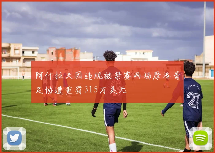 阿什拉夫因违规被禁赛两场摩洛哥足协遭重罚315万美元