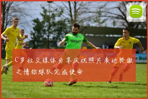 C罗社交媒体分享庆祝照片表达骄傲之情称球队完成使命