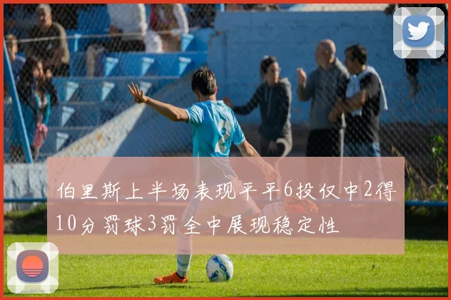 伯里斯上半场表现平平6投仅中2得10分罚球3罚全中展现稳定性