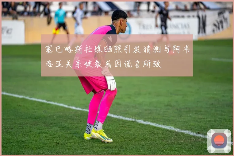 塞巴略斯社媒晒照引发猜测与阿韦洛亚关系破裂或因谎言所致