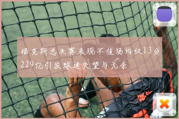 福克斯总决赛表现不佳场均仅13分229亿引发球迷失望与无奈