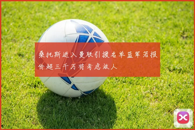 桑托斯进入曼联引援名单蓝军若报价超三千万将考虑放人