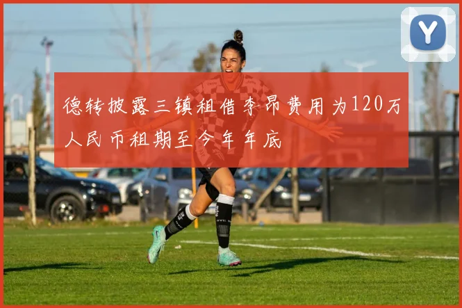 德转披露三镇租借李昂费用为120万人民币租期至今年年底